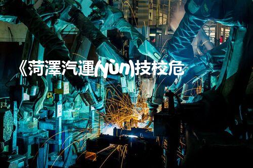 《菏澤汽運(yùn)技校危險(xiǎn)品管理規(guī)程》：安全行車，從管理開(kāi)始！